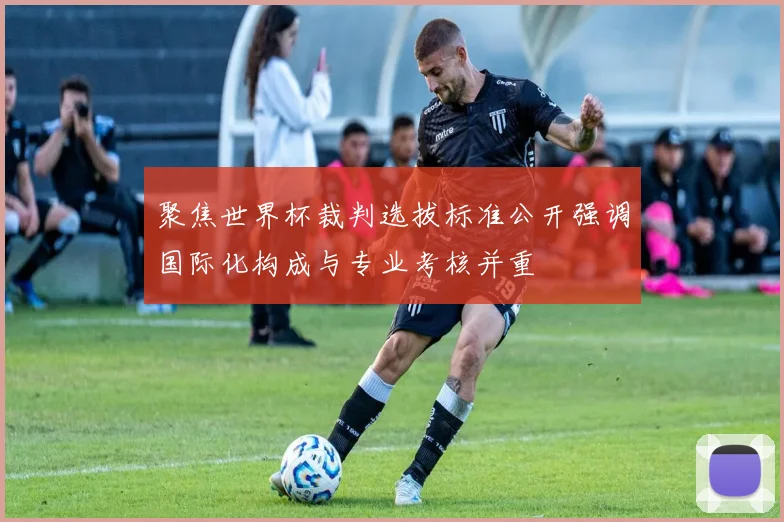 聚焦世界杯裁判选拔标准公开强调国际化构成与专业考核并重