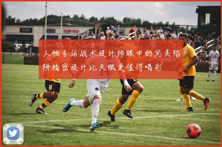 人物专访战术设计师眼中的完美陷阱精密设计比天赋更值得喝彩