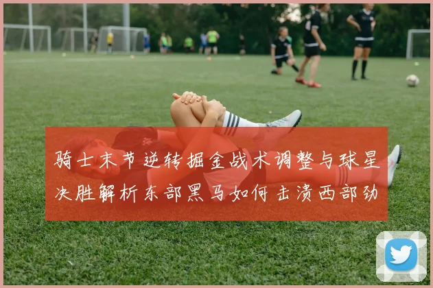 骑士末节逆转掘金战术调整与球星决胜解析东部黑马如何击溃西部劲旅