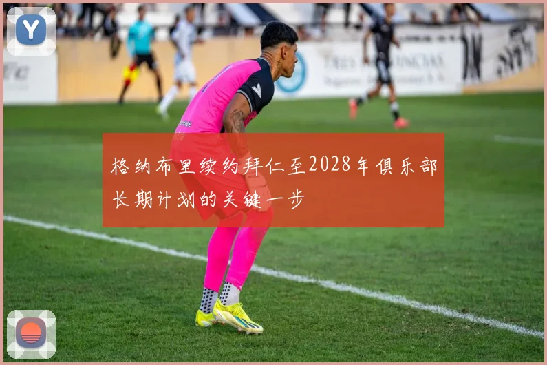 格纳布里续约拜仁至2028年俱乐部长期计划的关键一步